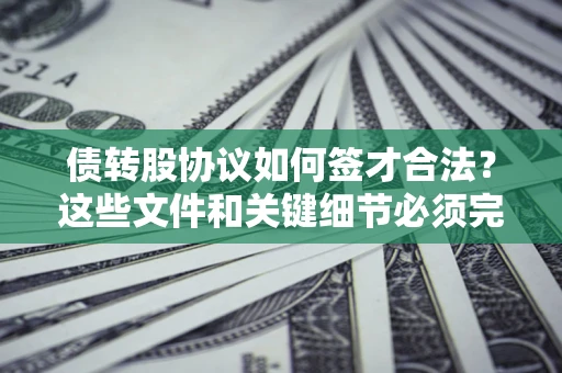 济南债转股协议如何签才合法？这些文件和关键细节必须完整
