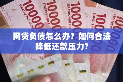 济南网贷负债怎么办？如何合法降低还款压力？
