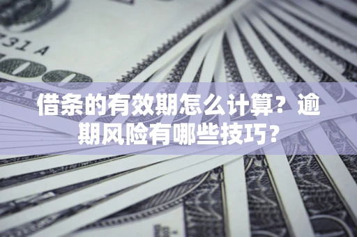 济南借条的有效期怎么计算？逾期风险有哪些技巧？
