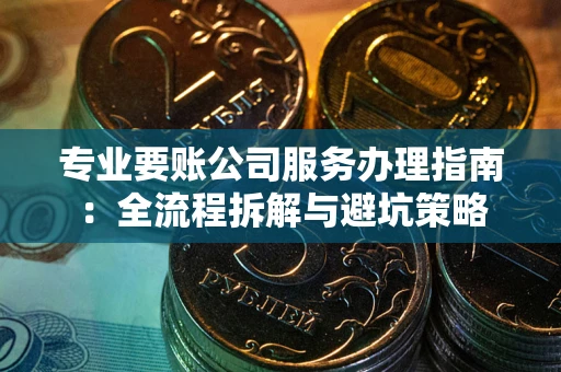 济南专业要账公司服务办理指南：全流程拆解与避坑策略