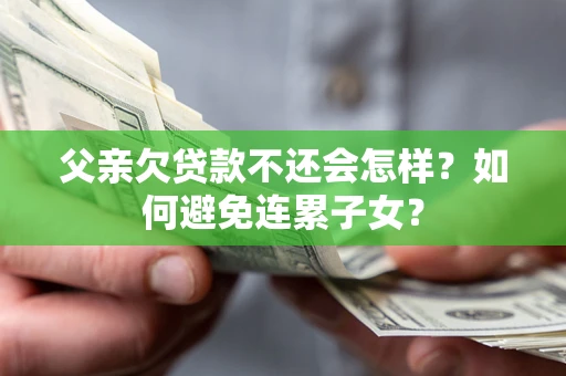 济南父亲欠贷款不还会怎样？如何避免连累子女？
