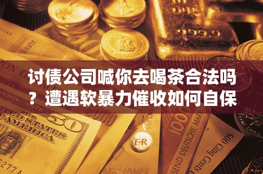济南讨债公司喊你去喝茶合法吗？遭遇软暴力催收如何自保？
