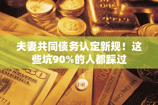 济南夫妻共同债务认定新规！这些坑90%的人都踩过