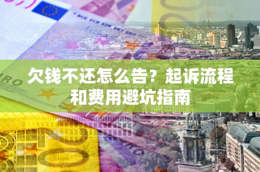 济南欠钱不还怎么告？起诉流程和费用避坑指南