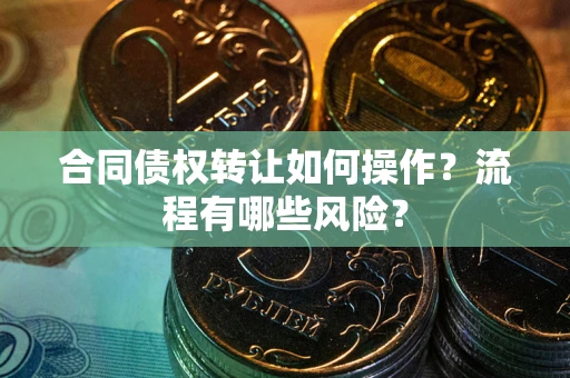 济南合同债权转让如何操作？流程有哪些风险？