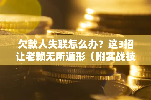 济南欠款人失联怎么办？这3招让老赖无所遁形（附实战技巧）