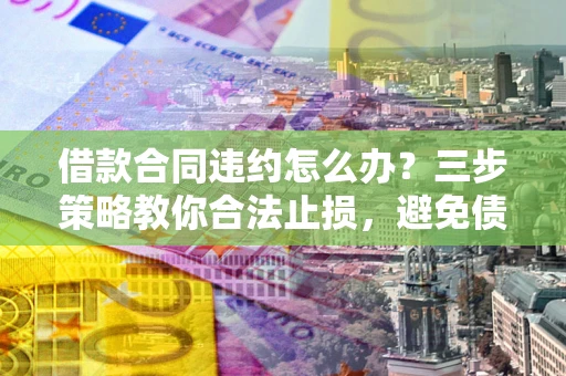 济南借款合同违约怎么办？三步策略教你合法止损，避免债务危机升级