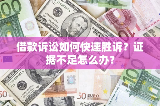 济南借款诉讼如何快速胜诉？证据不足怎么办？