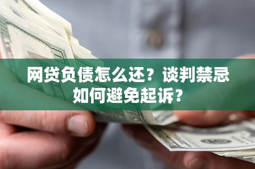 济南网贷负债怎么还？谈判禁忌如何避免起诉？