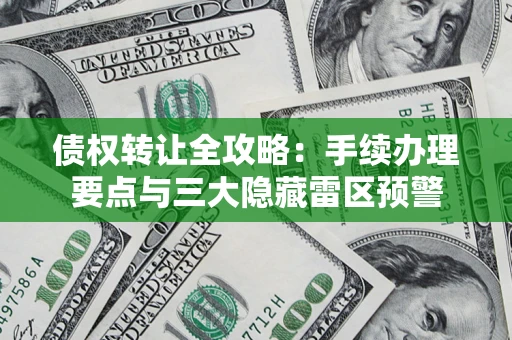 济南债权转让全攻略：手续办理要点与三大隐藏雷区预警