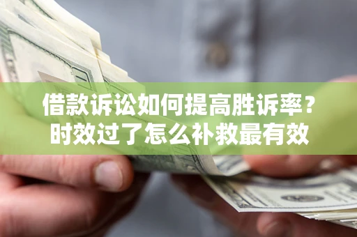 济南借款诉讼如何提高胜诉率？时效过了怎么补救最有效