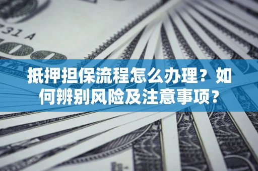 济南抵押担保流程怎么办理？如何辨别风险及注意事项？