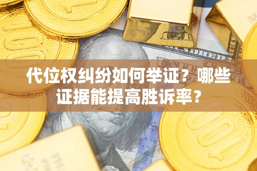 济南代位权纠纷如何举证？哪些证据能提高胜诉率？