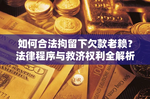 济南如何合法拘留下欠款老赖？法律程序与救济权利全解析