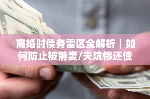 济南离婚时债务雷区全解析｜如何防止被前妻/夫坑惨还债？