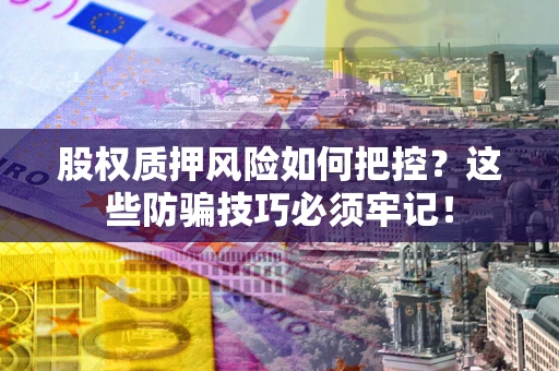 济南股权质押风险如何把控？这些防骗技巧必须牢记！