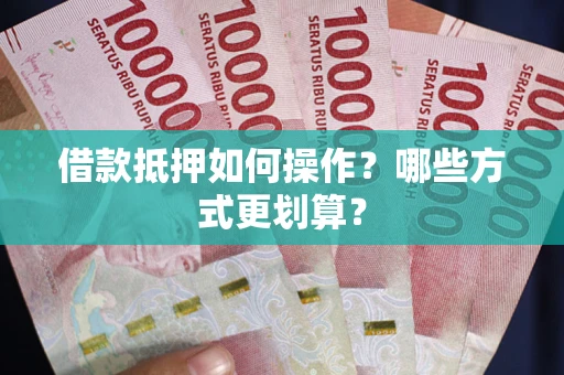 济南借款抵押如何操作？哪些方式更划算？