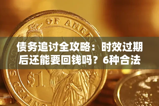 济南债务追讨全攻略：时效过期后还能要回钱吗？6种合法手段助你维权