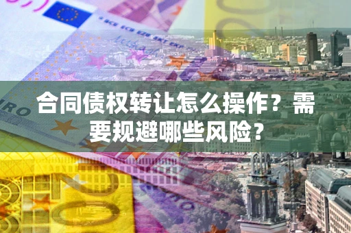 济南合同债权转让怎么操作？需要规避哪些风险？