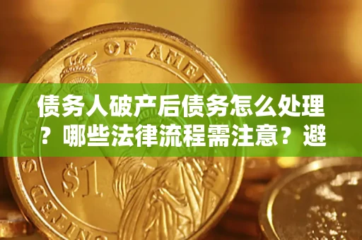 济南债务人破产后债务怎么处理？哪些法律流程需注意？避免踩坑指南