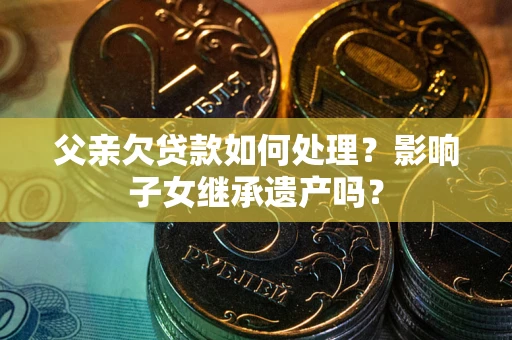 济南父亲欠贷款如何处理?影响子女继承遗产吗? 济南父亲欠贷款如何处理?影响子女继承遗产吗?
