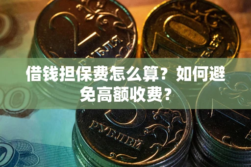 济南借钱担保费怎么算？如何避免高额收费？