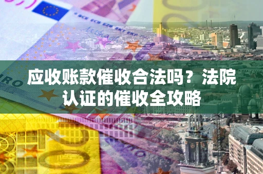 济南应收账款催收合法吗？法院认证的催收全攻略