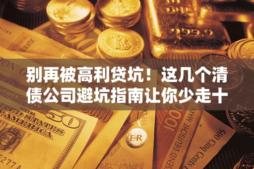 济南别再被高利贷坑！这几个清债公司避坑指南让你少走十年弯路