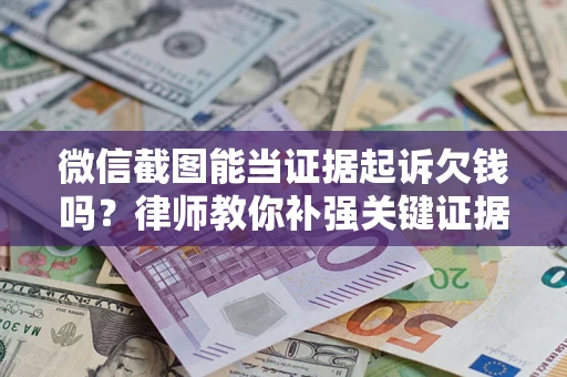 济南微信截图能当证据起诉欠钱吗？律师教你补强关键证据