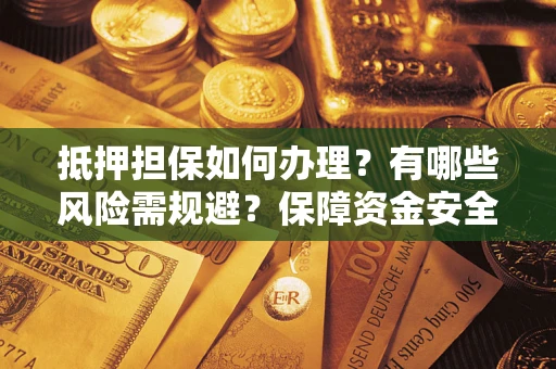 济南抵押担保如何办理？有哪些风险需规避？保障资金安全