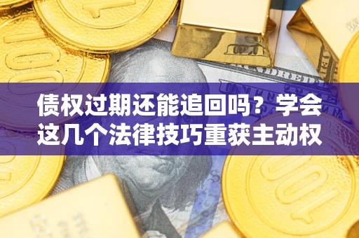 济南债权过期还能追回吗？学会这几个法律技巧重获主动权