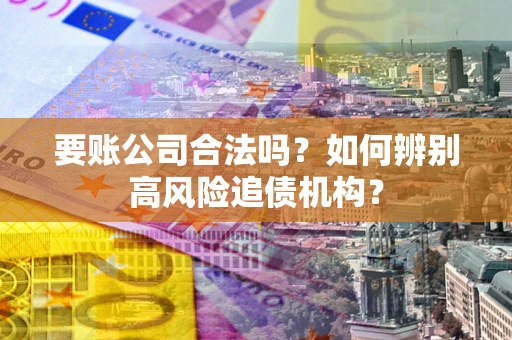 济南要账公司合法吗？如何辨别高风险追债机构？